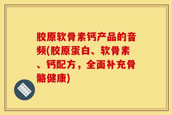 胶原软骨素钙产品的音频(胶原蛋白、软骨素、钙配方，全面补充骨骼健康)