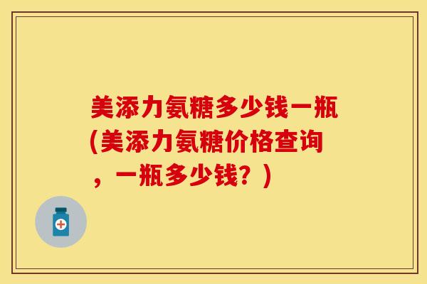 美添力氨糖多少钱一瓶(美添力氨糖价格查询，一瓶多少钱？)