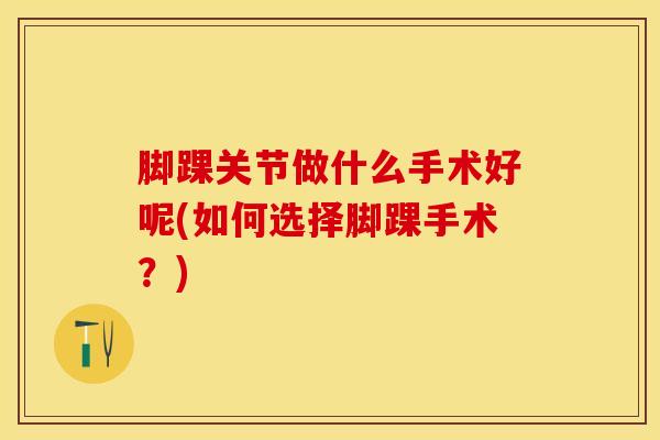 脚踝关节做什么手术好呢(如何选择脚踝手术？)