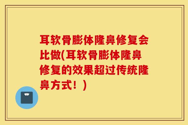 耳软骨膨体隆鼻修复会比做(耳软骨膨体隆鼻修复的效果超过传统隆鼻方式！)