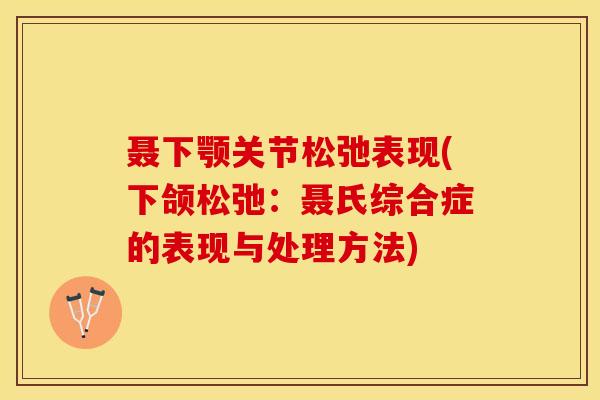 聂下颚关节松弛表现(下颌松弛：聂氏综合症的表现与处理方法)