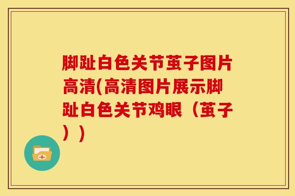 脚趾白色关节茧子图片高清(高清图片展示脚趾白色关节鸡眼（茧子）)