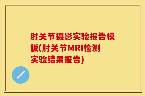 肘关节摄影实验报告模板(肘关节MRI检测实验结果报告)