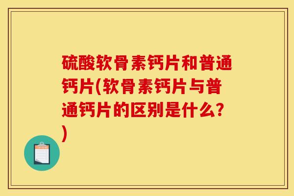 硫酸软骨素钙片和普通钙片(软骨素钙片与普通钙片的区别是什么？)