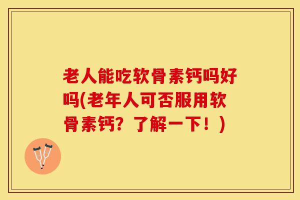 老人能吃软骨素钙吗好吗(老年人可否服用软骨素钙？了解一下！)