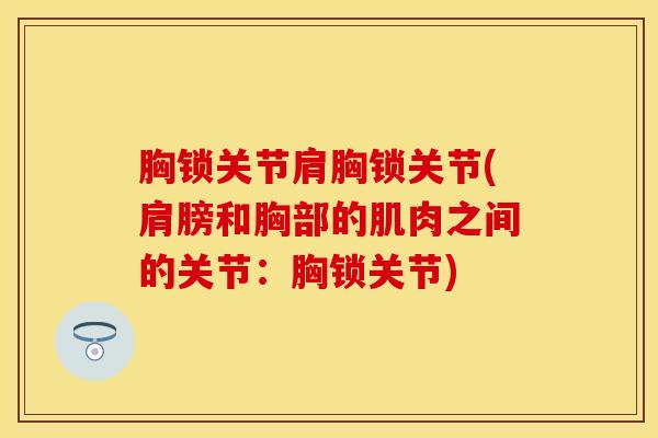 胸锁关节肩胸锁关节(肩膀和胸部的肌肉之间的关节：胸锁关节)