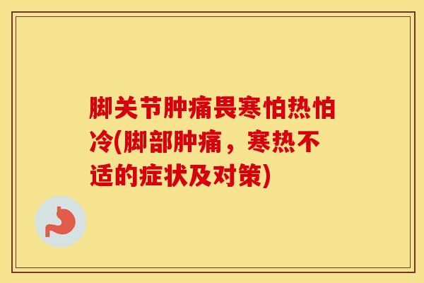 脚关节肿痛畏寒怕热怕冷(脚部肿痛，寒热不适的症状及对策)