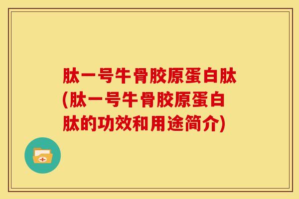 肽一号牛骨胶原蛋白肽(肽一号牛骨胶原蛋白肽的功效和用途简介)