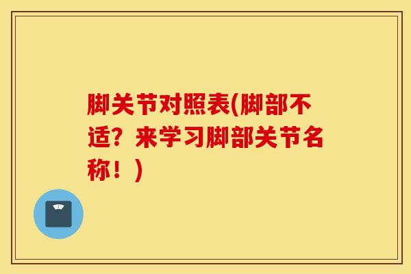 脚关节对照表(脚部不适？来学习脚部关节名称！)