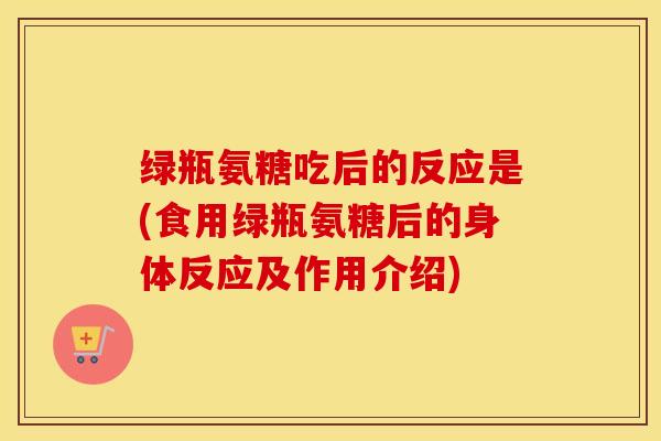 绿瓶氨糖吃后的反应是(食用绿瓶氨糖后的身体反应及作用介绍) 绿瓶氨糖吃后的反应是(食用绿瓶氨糖后的身体反应及作用介绍)