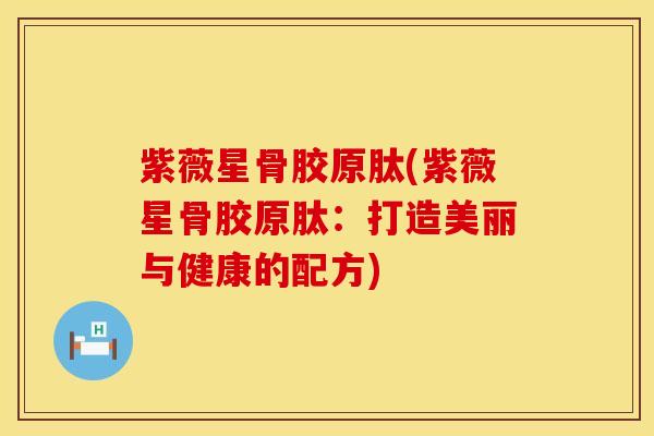 紫薇星骨胶原肽(紫薇星骨胶原肽：打造美丽与健康的配方)