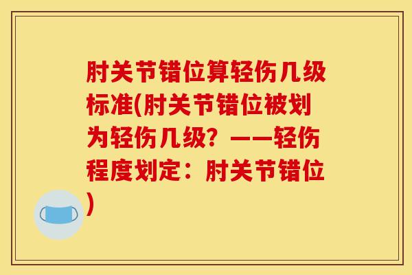肘关节错位算轻伤几级标准(肘关节错位被划为轻伤几级？——轻伤程度划定：肘关节错位)