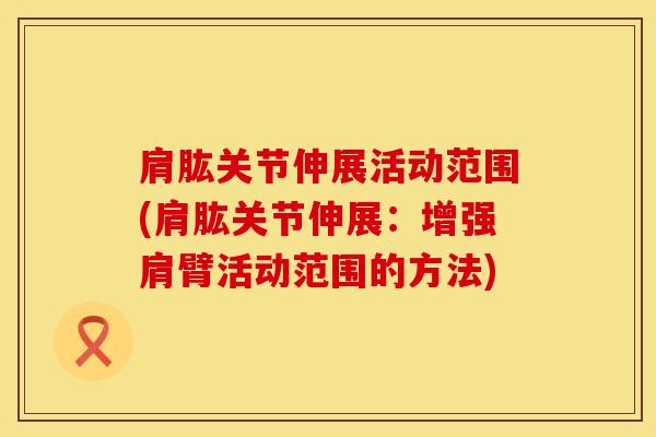 肩肱关节伸展活动范围(肩肱关节伸展:增强肩臂活动范围的方法) 肩肱关节伸展活动范围(肩肱关节伸展:增强肩臂活动范围的方法)