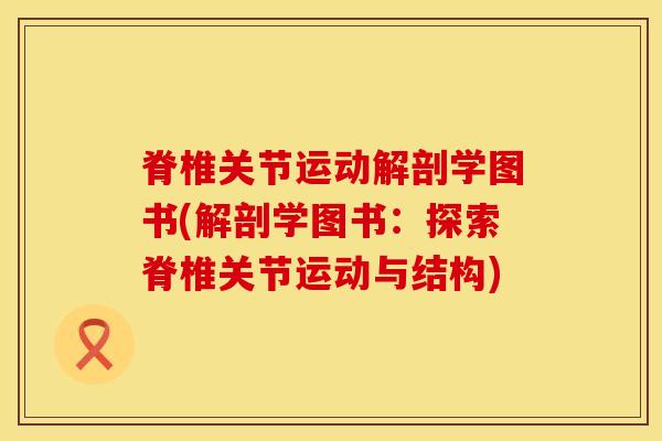 脊椎关节运动解剖学图书(解剖学图书：探索脊椎关节运动与结构)