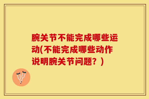 腕关节不能完成哪些运动(不能完成哪些动作说明腕关节问题？)