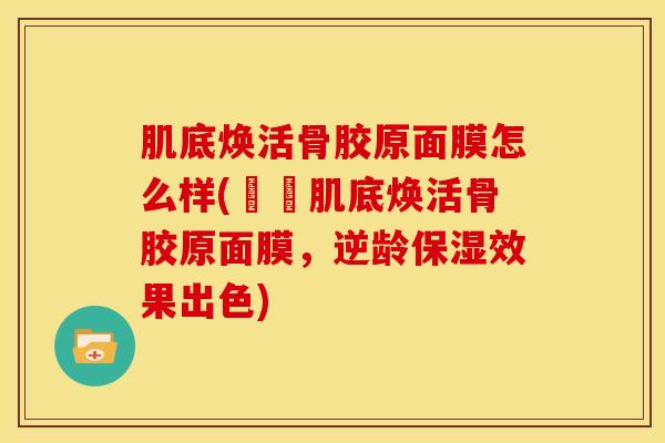 肌底焕活骨胶原面膜怎么样(評價肌底焕活骨胶原面膜，逆龄保湿效果出色)