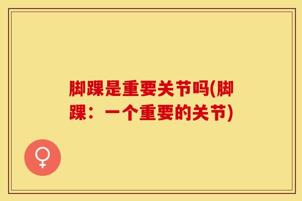 脚踝是重要关节吗(脚踝：一个重要的关节)