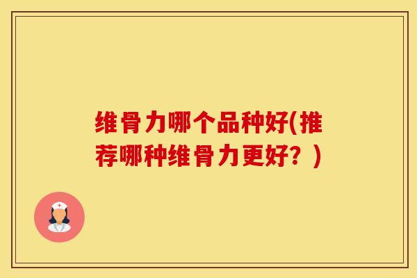 维骨力哪个品种好(推荐哪种维骨力更好？)
