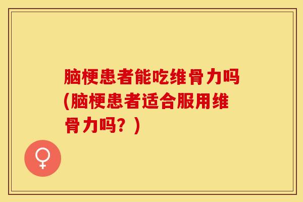 脑梗患者能吃维骨力吗(脑梗患者适合服用维骨力吗？)