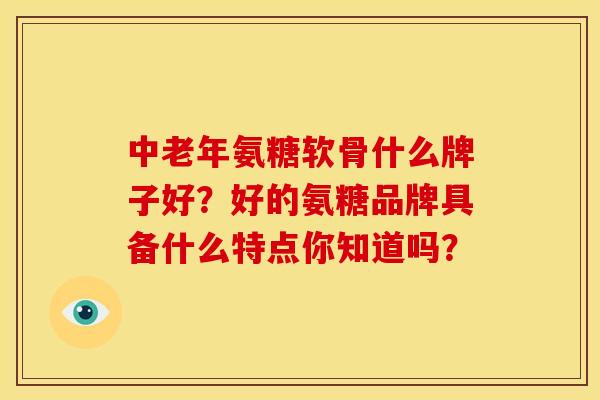 中老年氨糖软骨什么牌子好？好的氨糖品牌具备什么特点你知道吗？