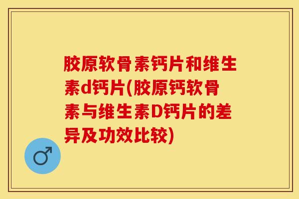 胶原软骨素钙片和维生素d钙片(胶原钙软骨素与维生素D钙片的差异及功效比较)