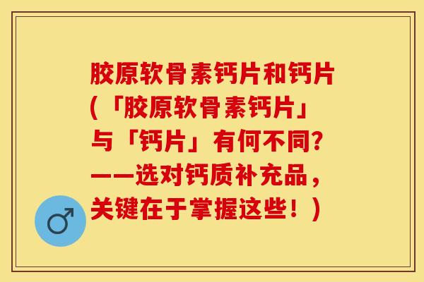 胶原软骨素钙片和钙片(「胶原软骨素钙片」与「钙片」有何不同？——选对钙质补充品，关键在于掌握这些！)