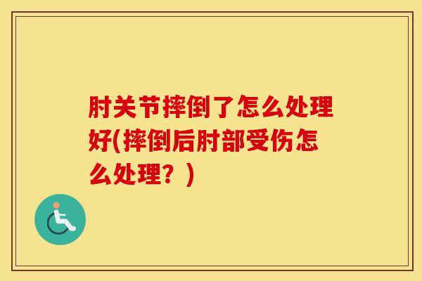 肘关节摔倒了怎么处理好(摔倒后肘部受伤怎么处理？)