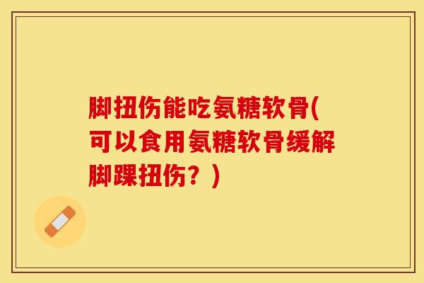脚扭伤能吃氨糖软骨(可以食用氨糖软骨缓解脚踝扭伤？)