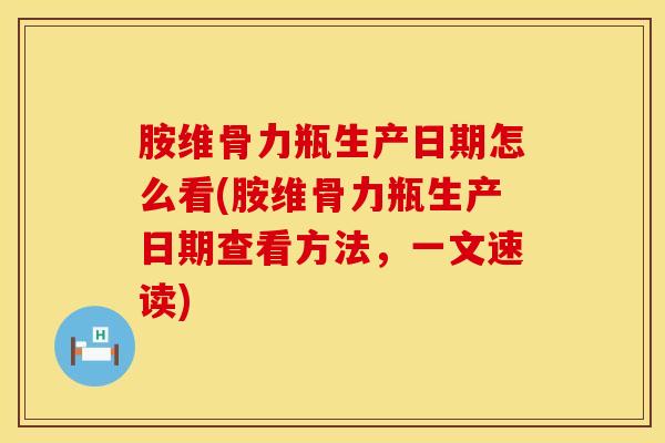 胺维骨力瓶生产日期怎么看(胺维骨力瓶生产日期查看方法，一文速读)