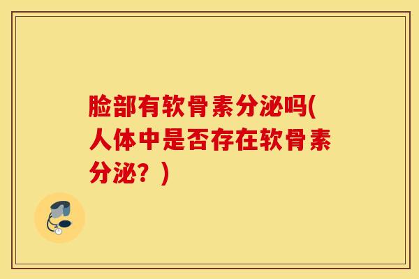 脸部有软骨素分泌吗(人体中是否存在软骨素分泌？)