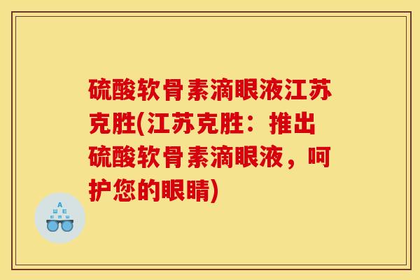 硫酸软骨素滴眼液江苏克胜(江苏克胜：推出硫酸软骨素滴眼液，呵护您的眼睛)