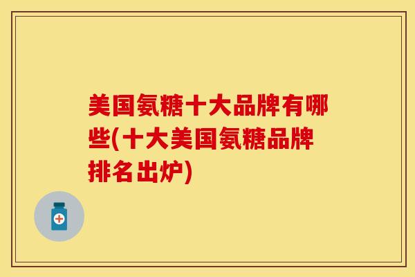 美国氨糖十大品牌有哪些(十大美国氨糖品牌排名出炉)