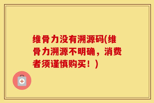 维骨力没有溯源码(维骨力溯源不明确，消费者须谨慎购买！)