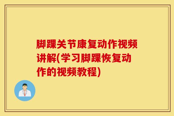 脚踝关节康复动作视频讲解(学习脚踝恢复动作的视频教程)