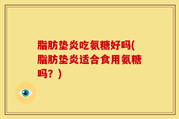 脂肪垫炎吃氨糖好吗(脂肪垫炎适合食用氨糖吗？)