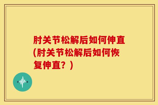 肘关节松解后如何伸直(肘关节松解后如何恢复伸直？)