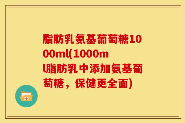 脂肪乳氨基葡萄糖1000ml(1000ml脂肪乳中添加氨基葡萄糖，保健更全面)