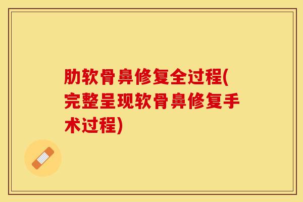 肋软骨鼻修复全过程(完整呈现软骨鼻修复手术过程)