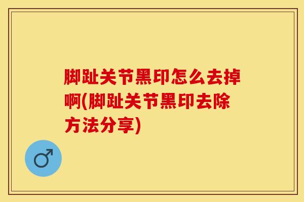 脚趾关节黑印怎么去掉啊(脚趾关节黑印去除方法分享)