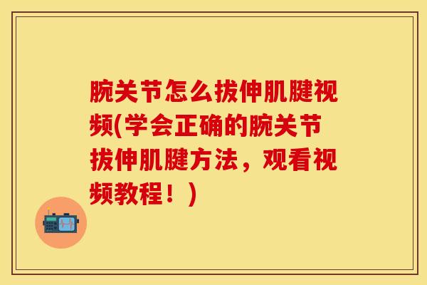 腕关节怎么拔伸肌腱视频(学会正确的腕关节拔伸肌腱方法，观看视频教程！)