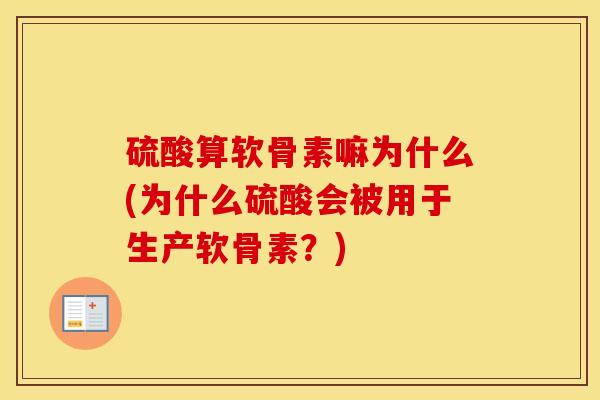 硫酸算软骨素嘛为什么(为什么硫酸会被用于生产软骨素？)