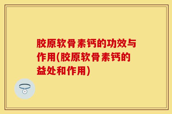 胶原软骨素钙的功效与作用(胶原软骨素钙的益处和作用)