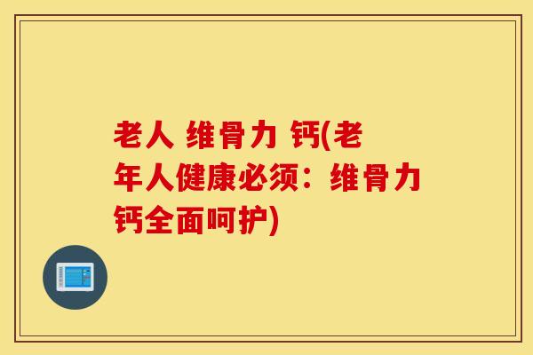 老人 维骨力 钙(老年人健康必须：维骨力钙全面呵护)