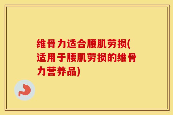 维骨力适合腰肌劳损(适用于腰肌劳损的维骨力营养品)
