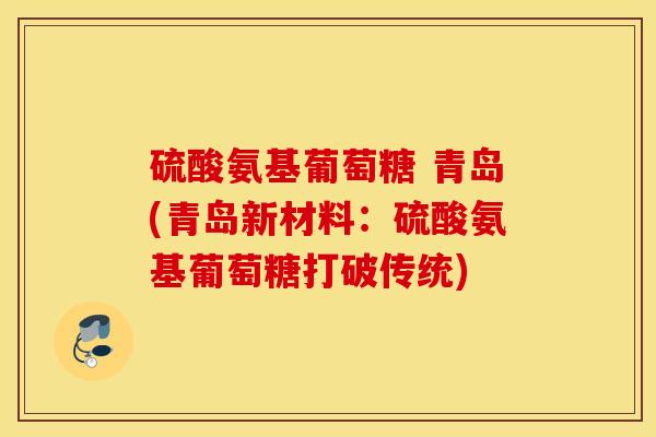 硫酸氨基葡萄糖 青岛(青岛新材料：硫酸氨基葡萄糖打破传统)