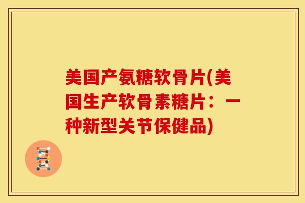 美国产氨糖软骨片(美国生产软骨素糖片：一种新型关节保健品)
