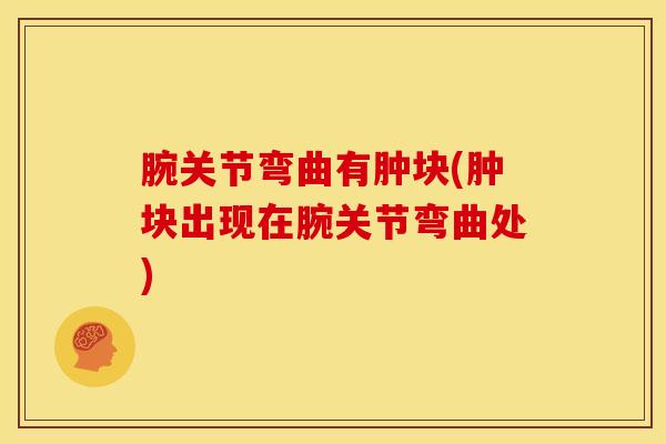 腕关节弯曲有肿块(肿块出现在腕关节弯曲处)
