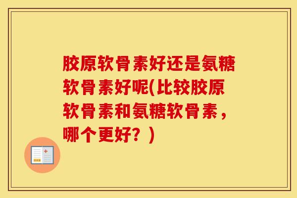 胶原软骨素好还是氨糖软骨素好呢(比较胶原软骨素和氨糖软骨素，哪个更好？)