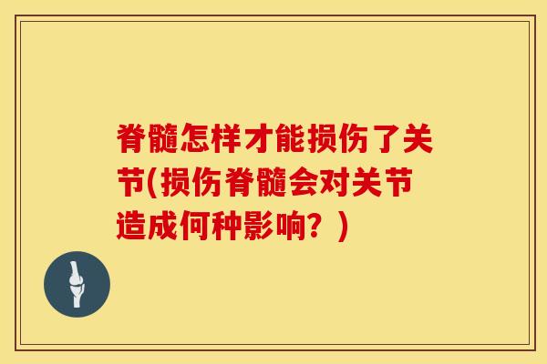 脊髓怎样才能损伤了关节(损伤脊髓会对关节造成何种影响？)