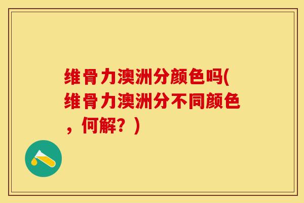 维骨力澳洲分颜色吗(维骨力澳洲分不同颜色，何解？)